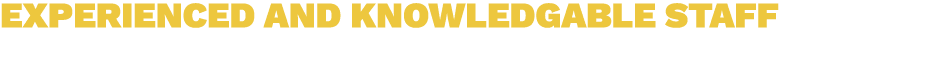 EXPERIENCED AND KNOWLEDGABLE STAFF