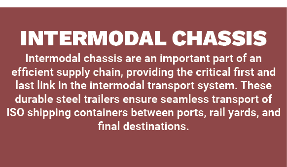 INTERMODAL CHASSIS Intermodal chassis are an important part of an efficient supply chain, providing the critical firs...