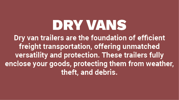 DRY VANS Dry van trailers are the foundation of efficient freight transportation, offering unmatched versatility and ...