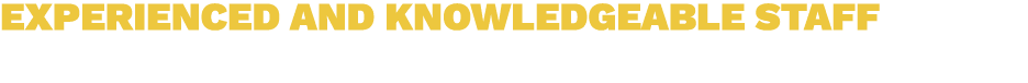 EXPERIENCED AND KNOWLEDGEABLE STAFF